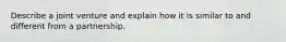 Describe a joint venture and explain how it is similar to and different from a partnership.