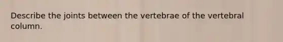 Describe the joints between the vertebrae of the vertebral column.