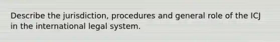 Describe the jurisdiction, procedures and general role of the ICJ in the international legal system.