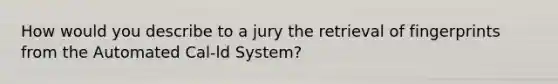 How would you describe to a jury the retrieval of fingerprints from the Automated Cal-ld System?