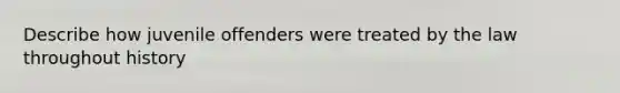 Describe how juvenile offenders were treated by the law throughout history