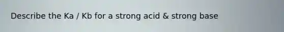Describe the Ka / Kb for a strong acid & strong base