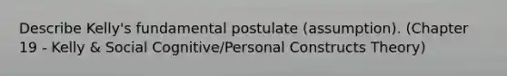 Describe Kelly's fundamental postulate (assumption). (Chapter 19 - Kelly & Social Cognitive/Personal Constructs Theory)