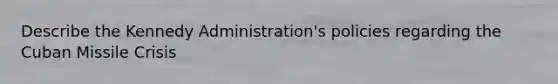 Describe the Kennedy Administration's policies regarding the Cuban Missile Crisis