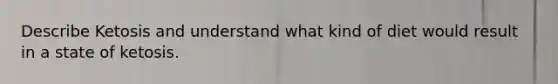 Describe Ketosis and understand what kind of diet would result in a state of ketosis.
