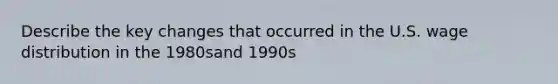 Describe the key changes that occurred in the U.S. wage distribution in the 1980sand 1990s