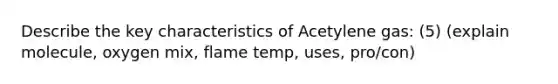 Describe the key characteristics of Acetylene gas: (5) (explain molecule, oxygen mix, flame temp, uses, pro/con)