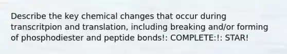 Describe the key chemical changes that occur during transcritpion and translation, including breaking and/or forming of phosphodiester and peptide bonds!: COMPLETE:!: STAR!