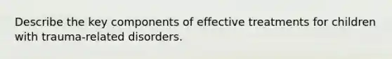 Describe the key components of effective treatments for children with trauma-related disorders.