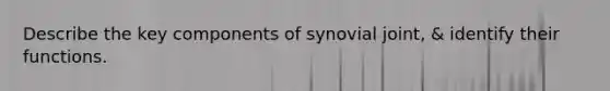 Describe the key components of synovial joint, & identify their functions.