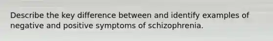 Describe the key difference between and identify examples of negative and positive symptoms of schizophrenia.