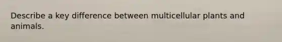 Describe a key difference between multicellular plants and animals.