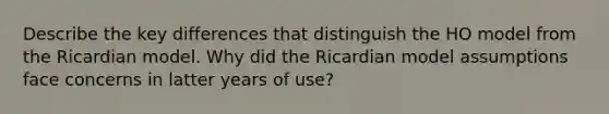 Describe the key differences that distinguish the HO model from the Ricardian model. Why did the Ricardian model assumptions face concerns in latter years of use?