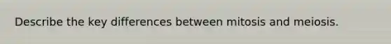 Describe the key differences between mitosis and meiosis.
