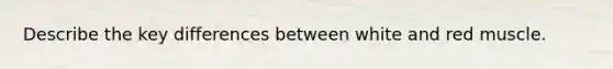 Describe the key differences between white and red muscle.