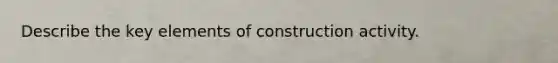 Describe the key elements of construction activity.