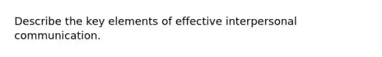 Describe the key elements of effective interpersonal communication.