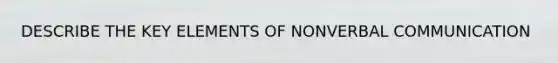 DESCRIBE THE KEY ELEMENTS OF NONVERBAL COMMUNICATION