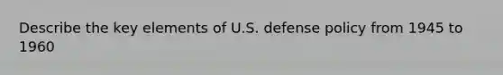 Describe the key elements of U.S. defense policy from 1945 to 1960