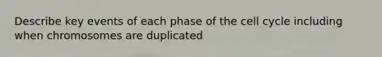 Describe key events of each phase of the cell cycle including when chromosomes are duplicated