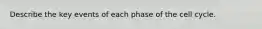 Describe the key events of each phase of the cell cycle.