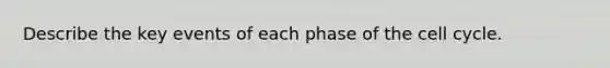 Describe the key events of each phase of the <a href='https://www.questionai.com/knowledge/keQNMM7c75-cell-cycle' class='anchor-knowledge'>cell cycle</a>.