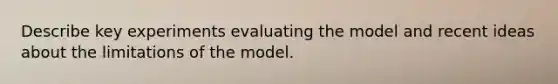 Describe key experiments evaluating the model and recent ideas about the limitations of the model.