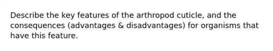 Describe the key features of the arthropod cuticle, and the consequences (advantages & disadvantages) for organisms that have this feature.