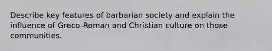 Describe key features of barbarian society and explain the influence of Greco-Roman and Christian culture on those communities.