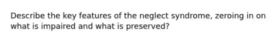 Describe the key features of the neglect syndrome, zeroing in on what is impaired and what is preserved?