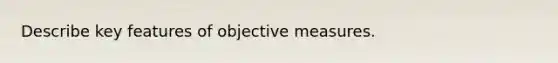 Describe key features of objective measures.