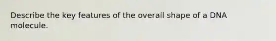 Describe the key features of the overall shape of a DNA molecule.