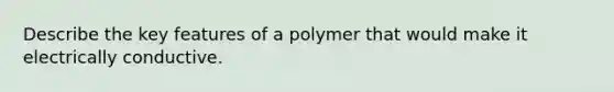 Describe the key features of a polymer that would make it electrically conductive.