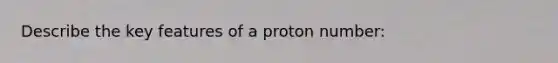 Describe the key features of a proton number: