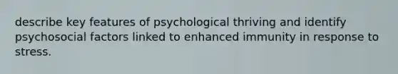 describe key features of psychological thriving and identify psychosocial factors linked to enhanced immunity in response to stress.