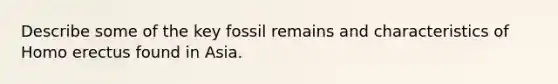 Describe some of the key fossil remains and characteristics of Homo erectus found in Asia.