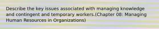 Describe the key issues associated with managing knowledge and contingent and temporary workers.(Chapter 08: Managing Human Resources in Organizations)