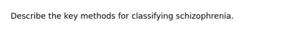 Describe the key methods for classifying schizophrenia.