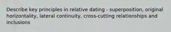 Describe key principles in relative dating - superposition, original horizontality, lateral continuity, cross-cutting relationships and inclusions