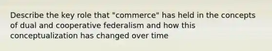 Describe the key role that "commerce" has held in the concepts of dual and cooperative federalism and how this conceptualization has changed over time