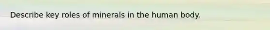 Describe key roles of minerals in the human body.