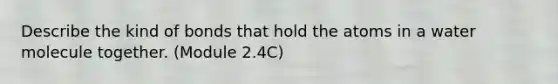 Describe the kind of bonds that hold the atoms in a water molecule together. (Module 2.4C)