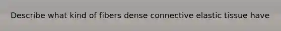 Describe what kind of fibers dense connective elastic tissue have