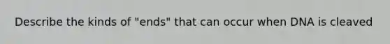 Describe the kinds of "ends" that can occur when DNA is cleaved