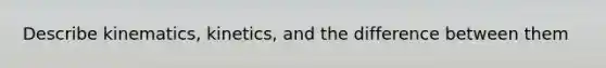 Describe kinematics, kinetics, and the difference between them