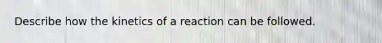 Describe how the kinetics of a reaction can be followed.