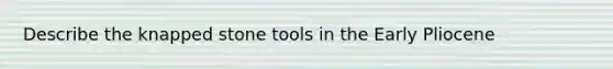 Describe the knapped stone tools in the Early Pliocene