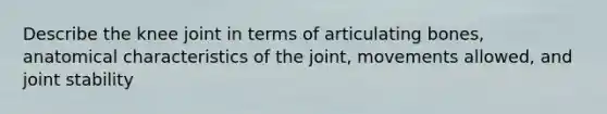 Describe the knee joint in terms of articulating bones, anatomical characteristics of the joint, movements allowed, and joint stability