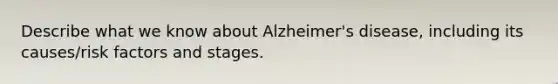 Describe what we know about Alzheimer's disease, including its causes/risk factors and stages.