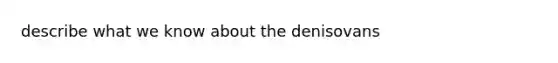 describe what we know about the denisovans